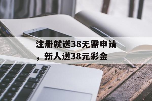 注册就送38无需申请，新人送38元彩金