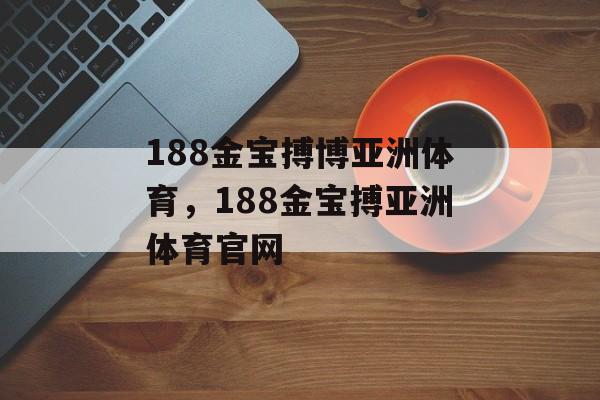 188金宝搏博亚洲体育，188金宝搏亚洲体育官网