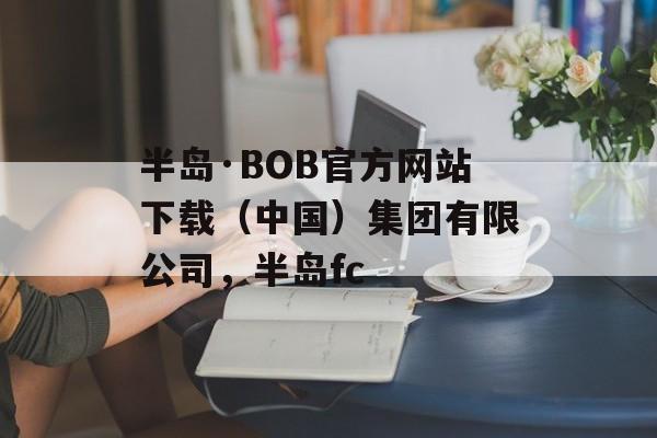 半岛·BOB官方网站下载（中国）集团有限公司，半岛fc