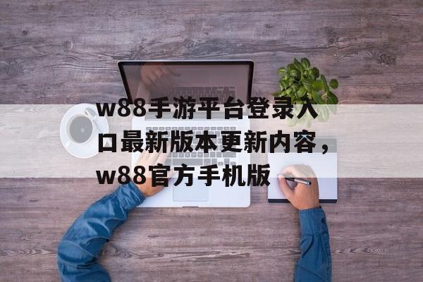 w88手游平台登录入口最新版本更新内容，w88官方手机版