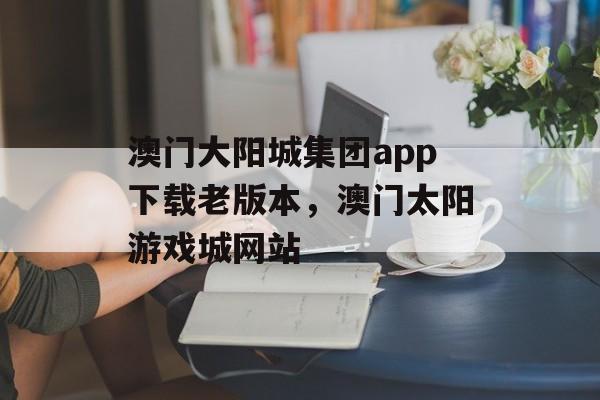 澳门大阳城集团app下载老版本，澳门太阳游戏城网站