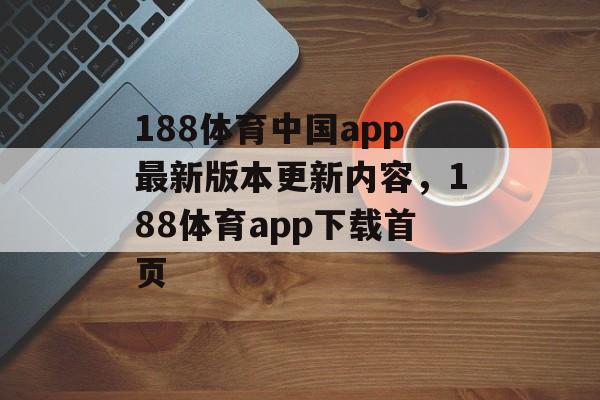 188体育中国app最新版本更新内容，188体育app下载首页