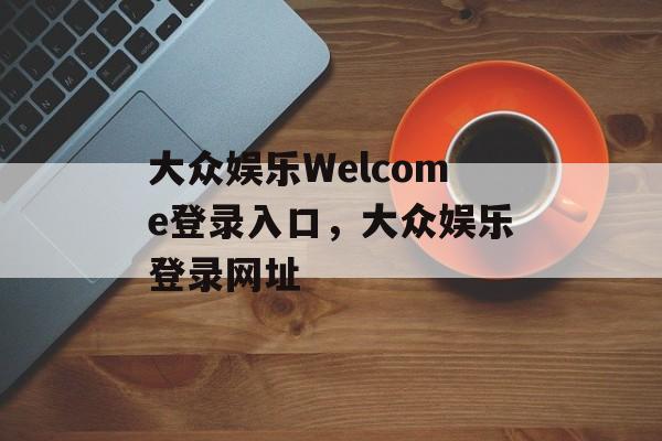 大众娱乐Welcome登录入口，大众娱乐登录网址