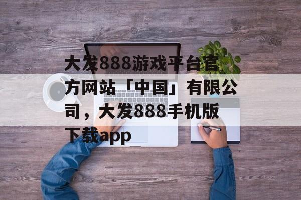 大发888游戏平台官方网站「中国」有限公司，大发888手机版下载app