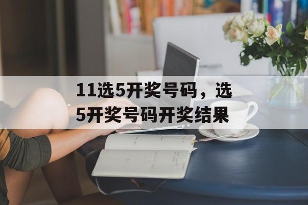 11选5开奖号码，选5开奖号码开奖结果