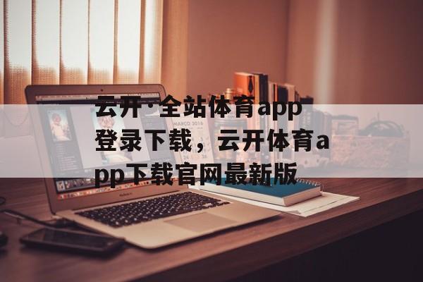 云开·全站体育app登录下载，云开体育app下载官网最新版