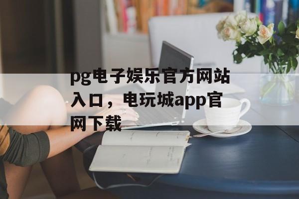 pg电子娱乐官方网站入口，电玩城app官网下载