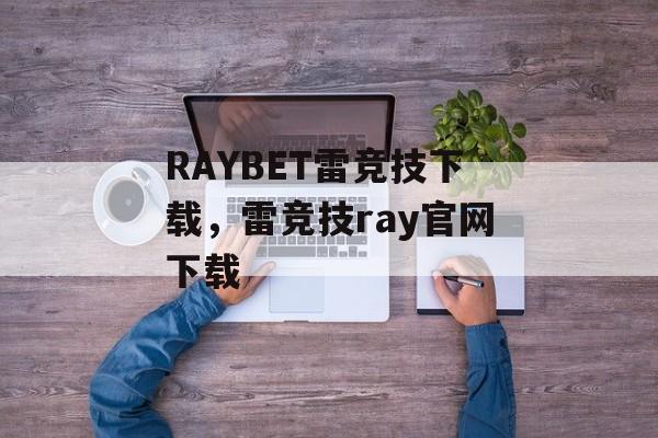 RAYBET雷竞技下载，雷竞技ray官网下载