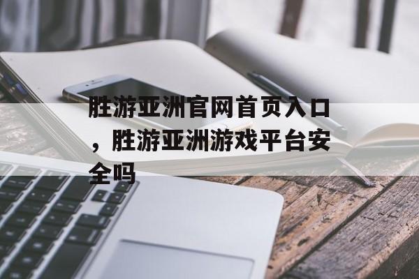 胜游亚洲官网首页入口，胜游亚洲游戏平台安全吗