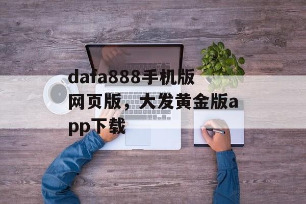 dafa888手机版网页版，大发黄金版app下载