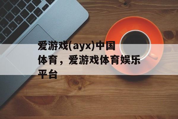 爱游戏(ayx)中国体育，爱游戏体育娱乐平台