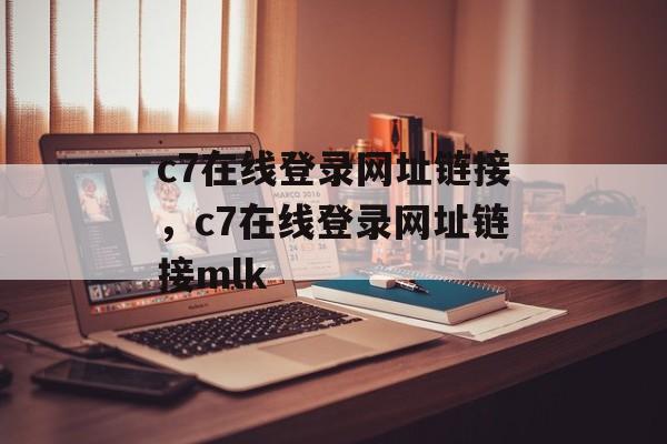 c7在线登录网址链接，c7在线登录网址链接mlk