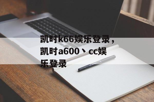 凯时k66娱乐登录，凯时a600丶cc娱乐登录