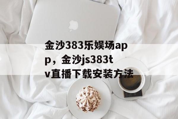 金沙383乐娱场app，金沙js383tv直播下载安装方法