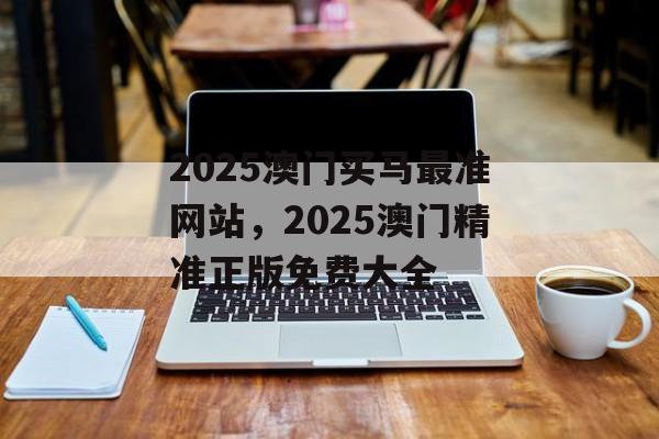 2025澳门买马最准网站，2025澳门精准正版免费大全