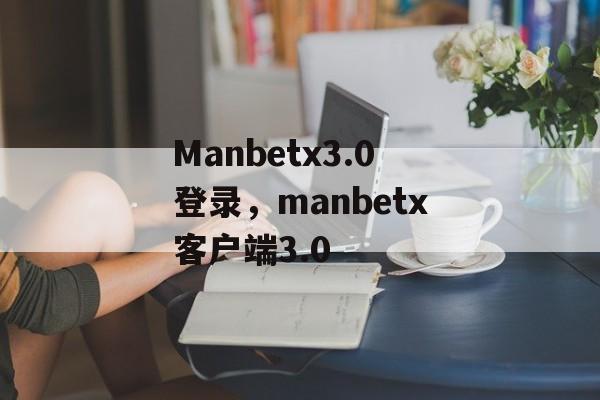 Manbetx3.0登录，manbetx客户端3.0