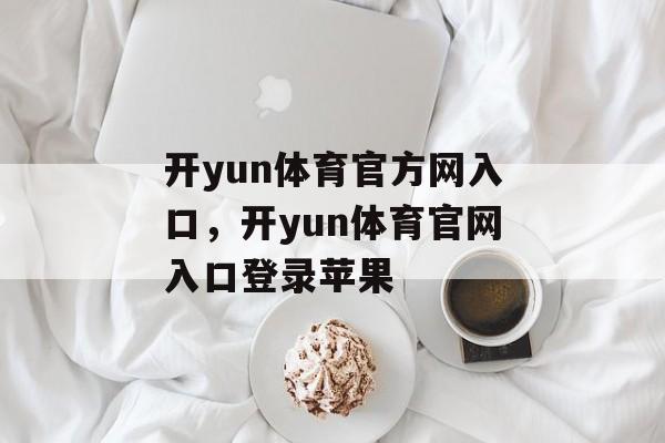 开yun体育官方网入口，开yun体育官网入口登录苹果