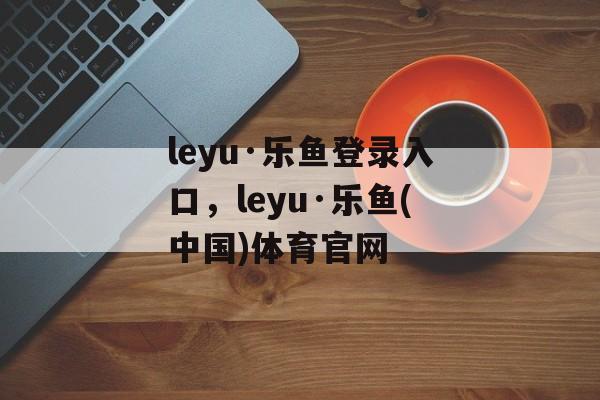 leyu·乐鱼登录入口，leyu·乐鱼(中国)体育官网