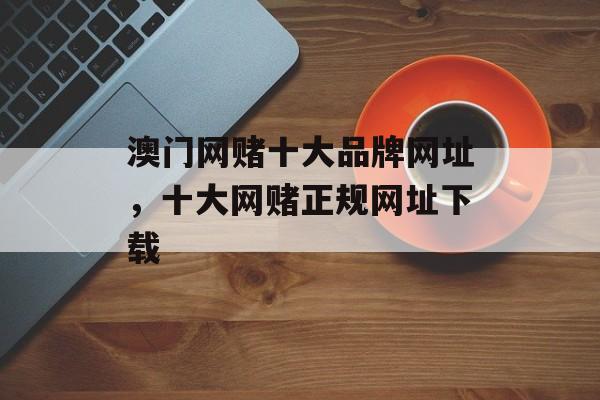 澳门网赌十大品牌网址，十大网赌正规网址下载