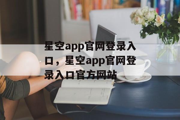 星空app官网登录入口，星空app官网登录入口官方网站